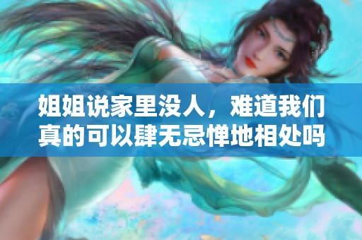 姐姐说家里没人，难道我们真的可以肆无忌惮地相处吗