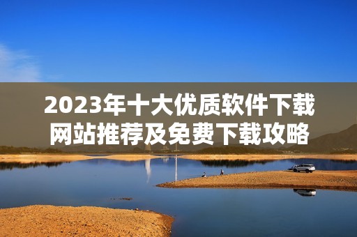 2023年十大优质软件下载网站推荐及免费下载攻略
