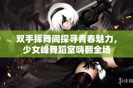 双手挥舞间探寻青春魅力，少女峰舞蹈室嗨翻全场