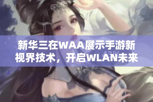 新华三在WAA展示手游新视界技术，开启WLAN未来蓝图新篇章