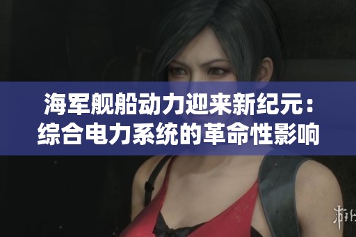 海军舰船动力迎来新纪元：综合电力系统的革命性影响