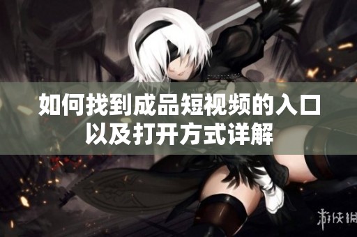如何找到成品短视频的入口以及打开方式详解