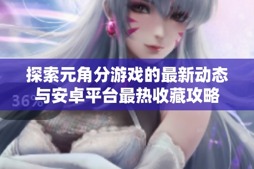探索元角分游戏的最新动态与安卓平台最热收藏攻略