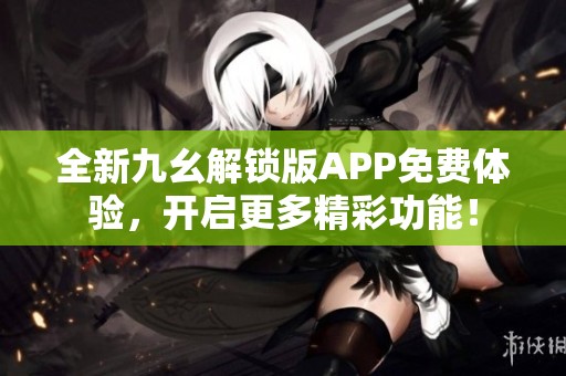 全新九幺解锁版APP免费体验，开启更多精彩功能！