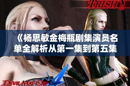 《杨思敏金梅瓶剧集演员名单全解析从第一集到第五集》