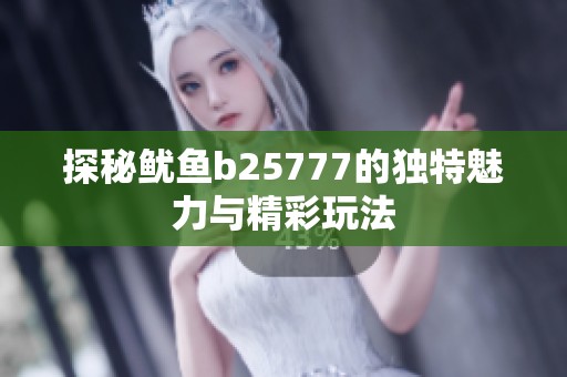 探秘鱿鱼b25777的独特魅力与精彩玩法
