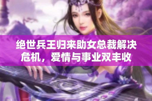 绝世兵王归来助女总裁解决危机，爱情与事业双丰收