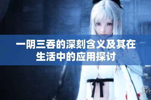 一阴三吞的深刻含义及其在生活中的应用探讨
