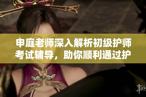 申庭老师深入解析初级护师考试辅导，助你顺利通过护考
