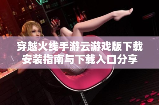 穿越火线手游云游戏版下载安装指南与下载入口分享