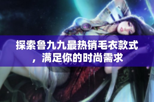 探索鲁九九最热销毛衣款式，满足你的时尚需求