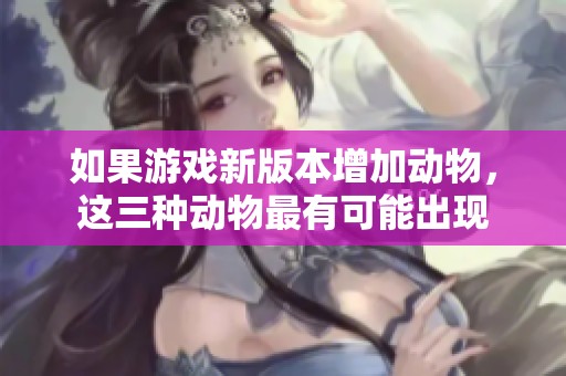 如果游戏新版本增加动物，这三种动物最有可能出现