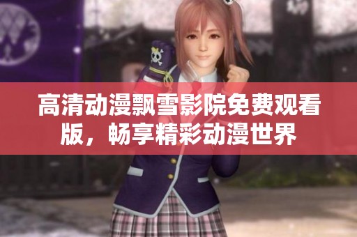 高清动漫飘雪影院免费观看版，畅享精彩动漫世界