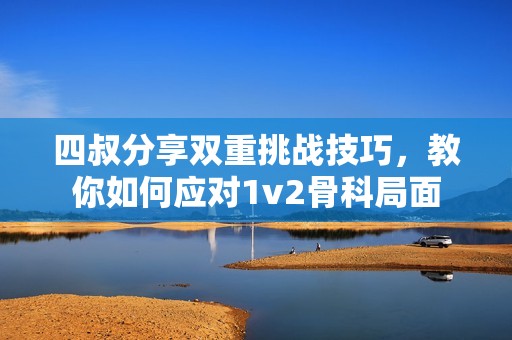 四叔分享双重挑战技巧，教你如何应对1v2骨科局面