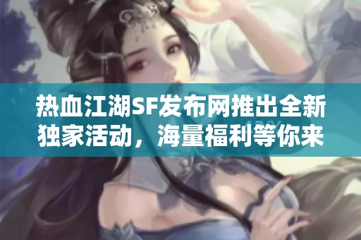 热血江湖SF发布网推出全新独家活动，海量福利等你来领取！