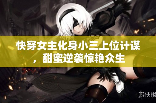 快穿女主化身小三上位计谋，甜蜜逆袭惊艳众生