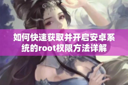 如何快速获取并开启安卓系统的root权限方法详解