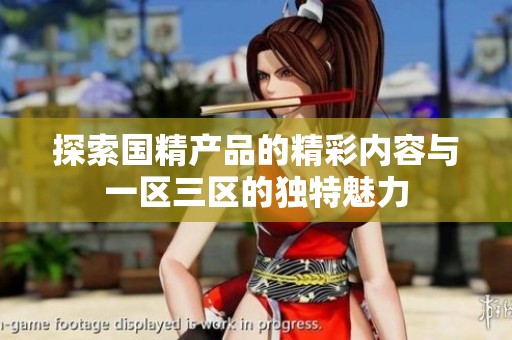 探索国精产品的精彩内容与一区三区的独特魅力