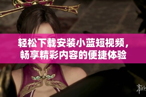 轻松下载安装小蓝短视频，畅享精彩内容的便捷体验