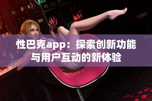 性巴克app：探索创新功能与用户互动的新体验