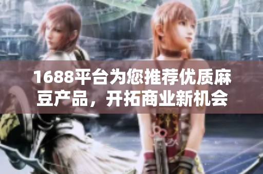 1688平台为您推荐优质麻豆产品，开拓商业新机会