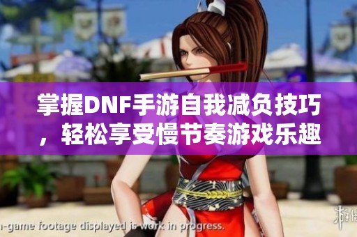 掌握DNF手游自我减负技巧，轻松享受慢节奏游戏乐趣