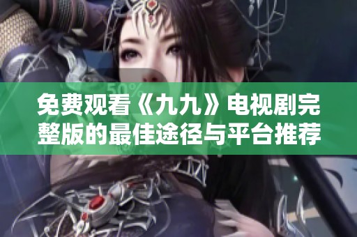 免费观看《九九》电视剧完整版的最佳途径与平台推荐