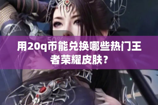 用20q币能兑换哪些热门王者荣耀皮肤？
