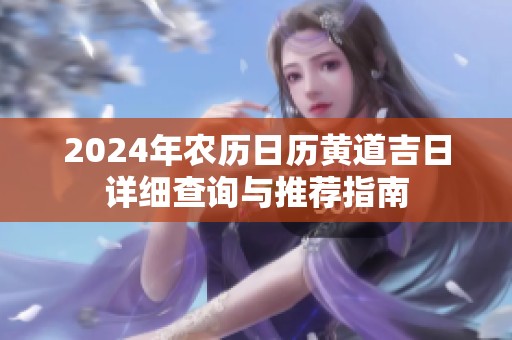 2024年农历日历黄道吉日详细查询与推荐指南