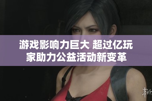 游戏影响力巨大 超过亿玩家助力公益活动新变革