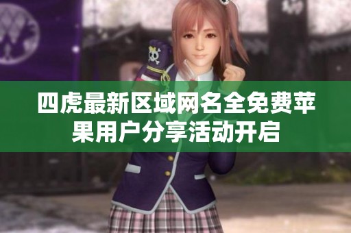 四虎最新区域网名全免费苹果用户分享活动开启