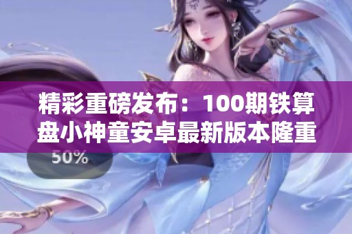 精彩重磅发布：100期铁算盘小神童安卓最新版本隆重上线！
