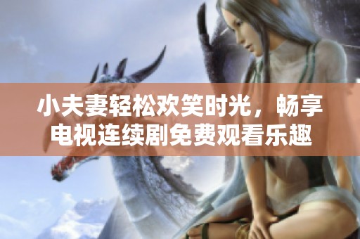 小夫妻轻松欢笑时光，畅享电视连续剧免费观看乐趣