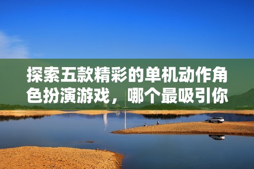 探索五款精彩的单机动作角色扮演游戏，哪个最吸引你