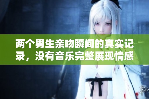 两个男生亲吻瞬间的真实记录，没有音乐完整展现情感