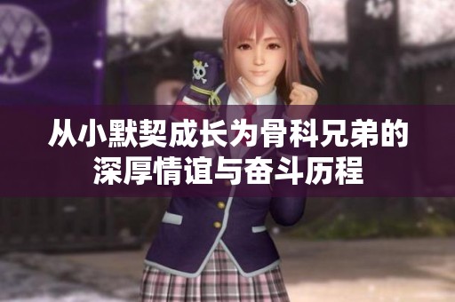从小默契成长为骨科兄弟的深厚情谊与奋斗历程