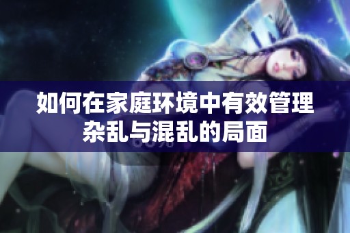 如何在家庭环境中有效管理杂乱与混乱的局面