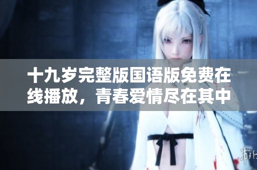 十九岁完整版国语版免费在线播放，青春爱情尽在其中