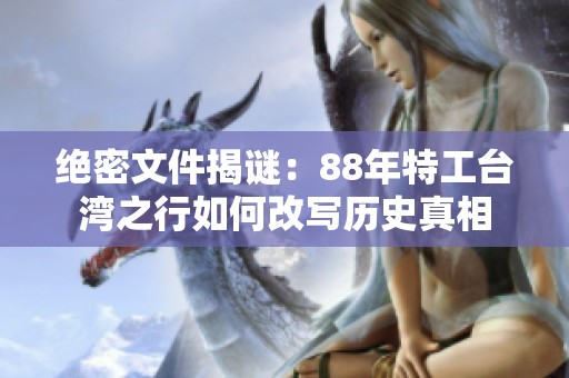绝密文件揭谜：88年特工台湾之行如何改写历史真相