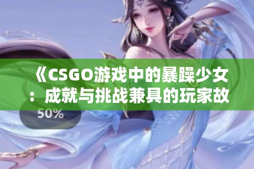 《CSGO游戏中的暴躁少女：成就与挑战兼具的玩家故事》