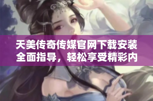 天美传奇传媒官网下载安装全面指导，轻松享受精彩内容