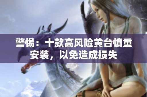 警惕：十款高风险黄台慎重安装，以免造成损失