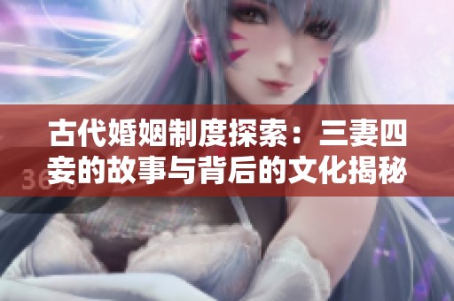 古代婚姻制度探索：三妻四妾的故事与背后的文化揭秘