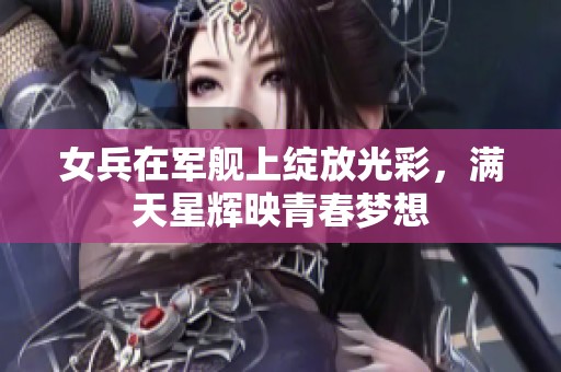 女兵在军舰上绽放光彩，满天星辉映青春梦想