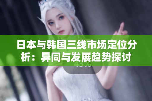 日本与韩国三线市场定位分析：异同与发展趋势探讨