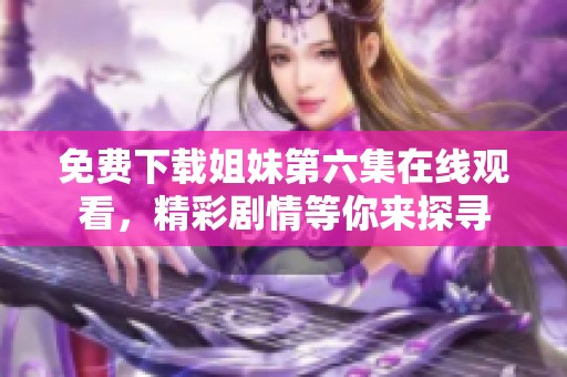 免费下载姐妹第六集在线观看，精彩剧情等你来探寻