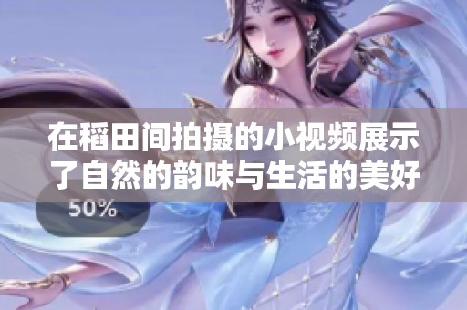 在稻田间拍摄的小视频展示了自然的韵味与生活的美好