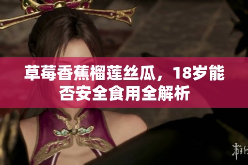 草莓香蕉榴莲丝瓜，18岁能否安全食用全解析