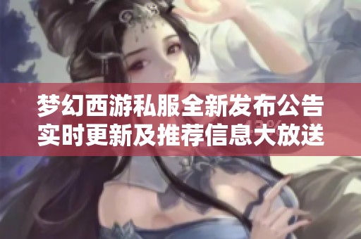 梦幻西游私服全新发布公告实时更新及推荐信息大放送
