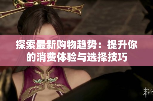 探索最新购物趋势：提升你的消费体验与选择技巧